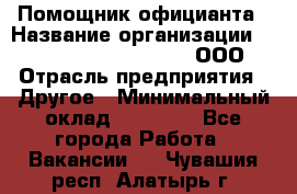 Помощник официанта › Название организации ­ Maximilian'S Brauerei, ООО › Отрасль предприятия ­ Другое › Минимальный оклад ­ 15 000 - Все города Работа » Вакансии   . Чувашия респ.,Алатырь г.